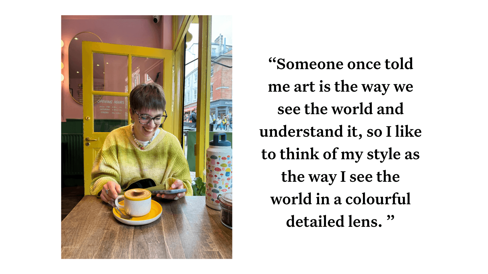 A woman wearing a green jumper has a coffee in front of her and is smiling down at her phone. Next to the photo, a pull quote reads: "Someone once told me art is the way we see the world and understand it, so I like to think of my style as the way I see t